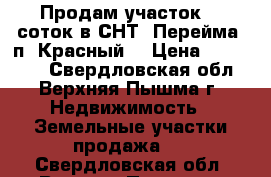 Продам участок 11 соток в СНТ “Перейма“ п. Красный. › Цена ­ 590 000 - Свердловская обл., Верхняя Пышма г. Недвижимость » Земельные участки продажа   . Свердловская обл.,Верхняя Пышма г.